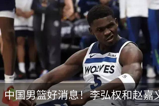 中国男篮好消息！李弘权和赵嘉义可以出战与日本的比赛